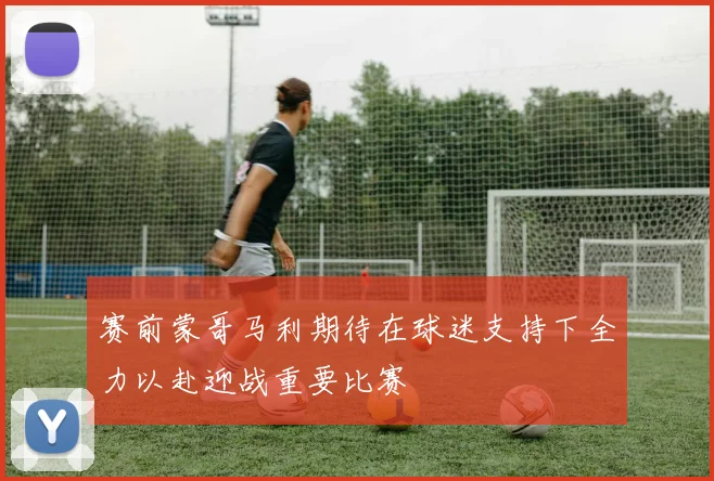 赛前蒙哥马利期待在球迷支持下全力以赴迎战重要比赛