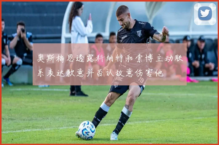 奥斯梅恩透露科纳特和索博主动联系表达歉意并否认故意伤害他