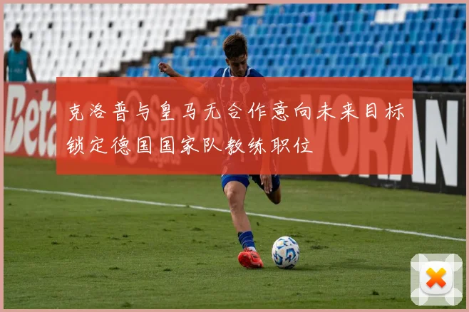 克洛普与皇马无合作意向未来目标锁定德国国家队教练职位