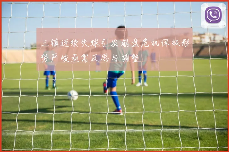 三镇连续失球引发崩盘危机保级形势严峻亟需反思与调整