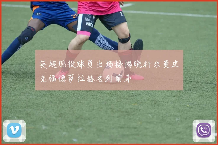 英超现役球员出场榜揭晓科尔曼皮克福德萨拉赫名列前茅