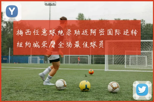 梅西任意球绝杀助迈阿密国际逆转纽约城荣膺全场最佳球员