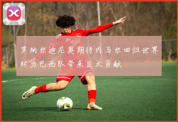 罗纳尔迪尼奥期待内马尔回归世界杯为巴西队带来巨大贡献