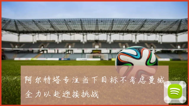 阿尔特塔专注当下目标不考虑曼城全力以赴迎接挑战