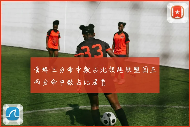 黄蜂三分命中数占比领跑联盟国王两分命中数占比居首