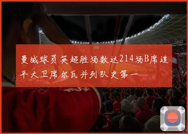 曼城球员英超胜场数达214场B席追平大卫席尔瓦并列队史第一