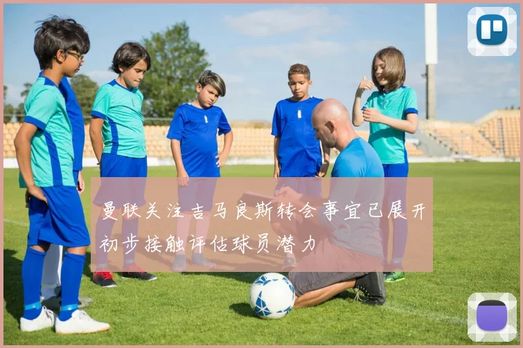 曼联关注吉马良斯转会事宜已展开初步接触评估球员潜力