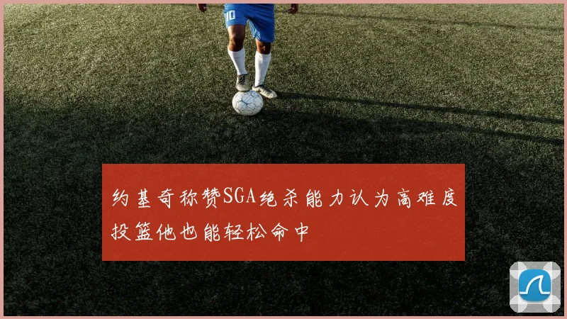 约基奇称赞SGA绝杀能力认为高难度投篮他也能轻松命中
