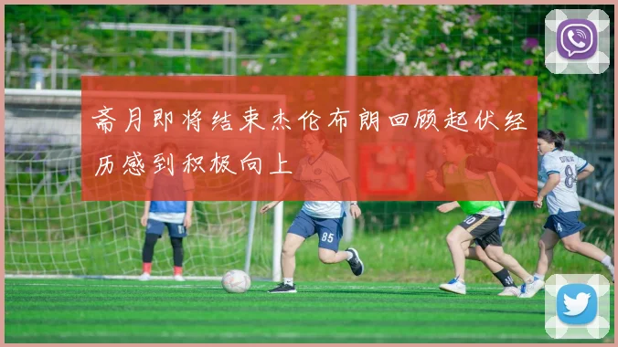 斋月即将结束杰伦布朗回顾起伏经历感到积极向上